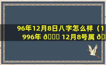 96年12月8日八字怎么样（1996年 🐝 12月8号属 🐈 鼠是什么命）